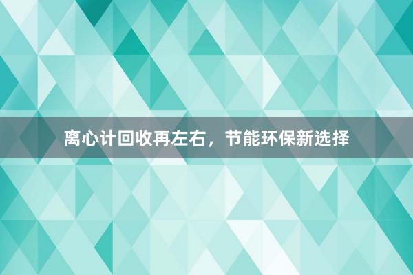 离心计回收再左右，节能环保新选择