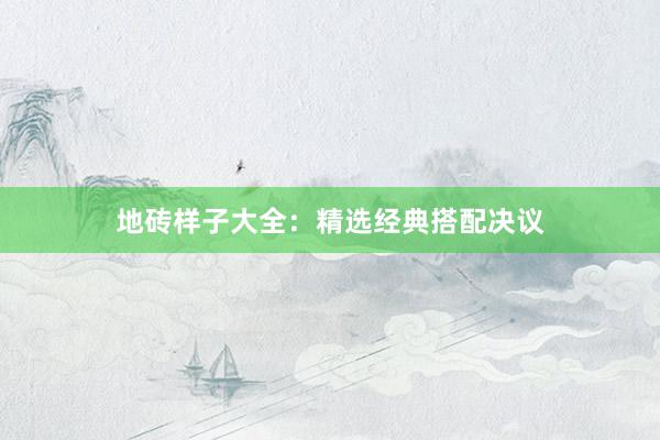 地砖样子大全：精选经典搭配决议