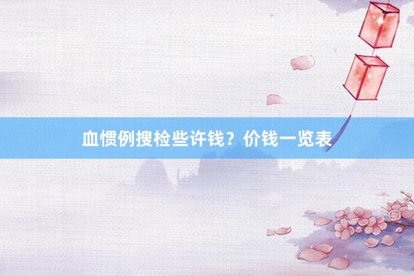 血惯例搜检些许钱？价钱一览表